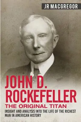 John D. Rockefeller - oryginalny tytan: Wgląd i analiza życia najbogatszego człowieka w historii Ameryki - John D. Rockefeller - The Original Titan: Insight and Analysis into the Life of the Richest Man in American History