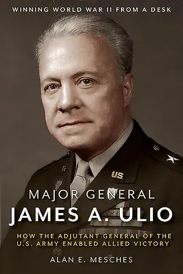 Generał dywizji James A. Ulio: Jak adiutant generalny armii amerykańskiej umożliwił zwycięstwo aliantów - Major General James A. Ulio: How the Adjutant General of the U.S. Army Enabled Allied Victory