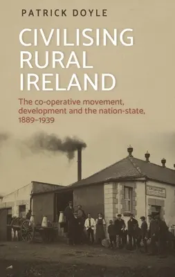 Cywilizowanie wiejskiej Irlandii: Ruch spółdzielczy, rozwój i państwo narodowe, 1889-1939 - Civilising Rural Ireland: The Co-Operative Movement, Development and the Nation-State, 1889-1939
