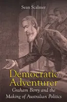 Demokratyczny poszukiwacz przygód: Graham Berry i kształtowanie australijskiej polityki - Democratic Adventurer: Graham Berry and the Making of Australian Politics