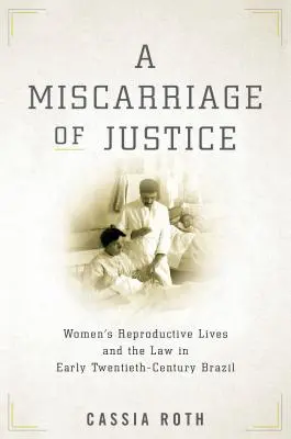 A Miscarriage of Justice: Życie reprodukcyjne kobiet i prawo w Brazylii na początku XX wieku - A Miscarriage of Justice: Women's Reproductive Lives and the Law in Early Twentieth-Century Brazil