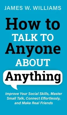 How to Talk to Anyone About Anything: Popraw swoje umiejętności społeczne, opanuj small talk, łącz się bez wysiłku i zdobywaj prawdziwych przyjaciół - How to Talk to Anyone About Anything: Improve Your Social Skills, Master Small Talk, Connect Effortlessly, and Make Real Friends