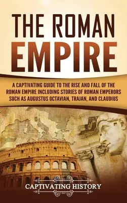 The Roman Empire: A Captivating Guide to the Rise and Fall of the Roman Empire Including Stories of Roman Emperors Such as Augustus Octa