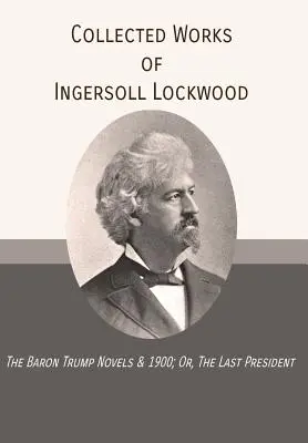 Dzieła zebrane Ingersolla Lockwooda: The Baron Trump Novels & 1900; Or, The Last President - Collected Works of Ingersoll Lockwood: The Baron Trump Novels & 1900; Or, The Last President