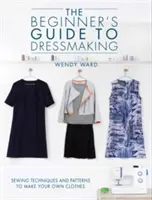 Przewodnik po krawiectwie dla początkujących: Techniki szycia i wzory do tworzenia własnych ubrań - The Beginners Guide to Dressmaking: Sewing Techniques and Patterns to Make Your Own Clothes