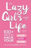 The Lazy Girl's Guide to Life: 100+ Ways to Hack Your Look, Love, and Work by Doing (Almost) Nothing!
