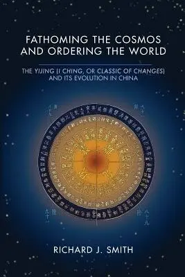 Zgłębianie kosmosu i porządkowanie świata: Yijing (I Ching lub Classic of Changes) i jego ewolucja w Chinach - Fathoming the Cosmos and Ordering the World: The Yijing (I Ching, or Classic of Changes) and Its Evolution in China