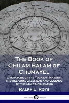 Księga Chilama Balama z Chumayel: Literatura Majów Jukatanu; Religia, kalendarz i legendy cywilizacji Majów - The Book of Chilam Balam of Chumayel: Literature of the Yucatan Mayans; the Religion, Calendar and Legends of the Maya Civilization