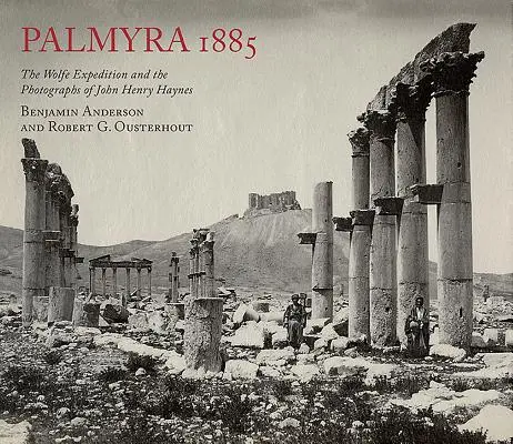 Palmyra 1885: Ekspedycja Wolfe'a i fotografie Johna Henry'ego Haynesa - Palmyra 1885: The Wolfe Expedition and the Photographs of John Henry Haynes