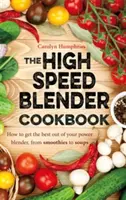 Książka kucharska blendera wysokoobrotowego - Jak najlepiej wykorzystać wielofunkcyjny blender, od koktajli po zupy - High Speed Blender Cookbook - How to get the best out of your multi-purpose power blender, from smoothies to soups