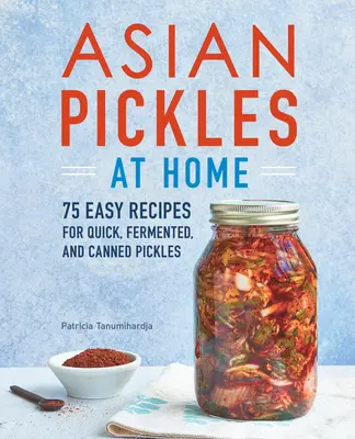 Azjatyckie pikle w domu: 75 łatwych przepisów na szybkie, sfermentowane i konserwowe pikle - Asian Pickles at Home: 75 Easy Recipes for Quick, Fermented, and Canned Pickles