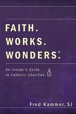 Wiara. Works. Cuda: Przewodnik po katolickich organizacjach charytatywnych - Faith. Works. Wonders.: An Insider's Guide to Catholic Charities