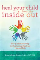 Uzdrów swoje dziecko od wewnątrz: 5-elementowy sposób na zdrowe i szczęśliwe dzieci - Heal Your Child from the Inside Out: The 5-Element Way to Nurturing Healthy, Happy Kids