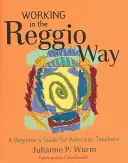 Praca metodą Reggio: Przewodnik dla początkujących dla amerykańskich nauczycieli - Working in the Reggio Way: A Beginner's Guide for American Teachers