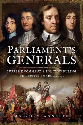 Generałowie Parlamentu: Najwyższe dowództwo i polityka podczas wojen brytyjskich 1642-51 - Parliament's Generals: Supreme Command and Politics During the British Wars 1642-51