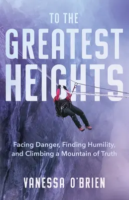 Na największe wyżyny: Stawić czoła niebezpieczeństwu, odnaleźć pokorę i wspiąć się na górę prawdy - To the Greatest Heights: Facing Danger, Finding Humility, and Climbing a Mountain of Truth