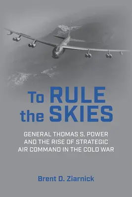 Rządzić niebem: Generał Thomas S. Power i powstanie strategicznego dowództwa lotniczego w czasach zimnej wojny - To Rule the Skies: General Thomas S. Power and the Rise of Strategic Air Command in the Cold War