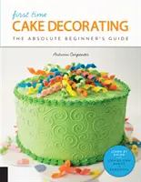 Dekorowanie ciast po raz pierwszy: Przewodnik dla początkujących - nauka przez zabawę * Podstawy krok po kroku + projekty - First Time Cake Decorating: The Absolute Beginner's Guide - Learn by Doing * Step-By-Step Basics + Projects