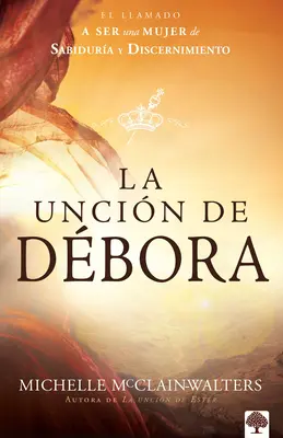 La Uncin de Dbora: Llamado a Ser Una Mujer de Sabidura Y Discernimiento - La Uncin de Dbora: El Llamado a Ser Una Mujer de Sabidura Y Discernimiento