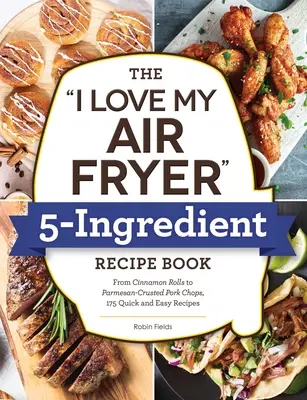 The I Love My Air Fryer 5-Ingredient Recipe Book: Od francuskich tostów po smażone na maślance udka z kurczaka, 175 szybkich i łatwych przepisów - The I Love My Air Fryer 5-Ingredient Recipe Book: From French Toast Sticks to Buttermilk-Fried Chicken Thighs, 175 Quick and Easy Recipes