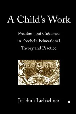 Praca dziecka: Wolność i przewodnictwo w teorii i praktyce edukacyjnej Froebla - A Child's Work: Freedom and Guidance in Froebel's Educational Theory and Practise