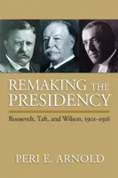 Remaking the Presidency: Roosevelt, Taft i Wilson, 1901-1916 - Remaking the Presidency: Roosevelt, Taft, and Wilson, 1901-1916