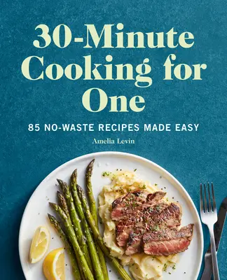 30-minutowe gotowanie dla jednej osoby: 85 łatwych przepisów bez odpadów - 30-Minute Cooking for One: 85 No-Waste Recipes Made Easy