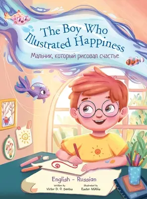 Chłopiec, który zilustrował szczęście - wydanie dwujęzyczne rosyjskie i angielskie: Książka obrazkowa dla dzieci - The Boy Who Illustrated Happiness - Bilingual Russian and English Edition: Children's Picture Book