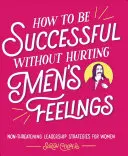 Jak odnieść sukces, nie raniąc uczuć mężczyzn: Niezagrażające strategie przywództwa dla kobiet - How to Be Successful Without Hurting Men's Feelings: Non-Threatening Leadership Strategies for Women