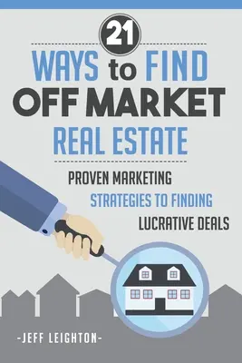 21 sposobów na znalezienie nieruchomości poza rynkiem: : Sprawdzone strategie marketingowe w celu znalezienia lukratywnych transakcji - 21 Ways To Find Off Market Real Estate: : Proven Marketing Strategies To Finding Lucrative Deals