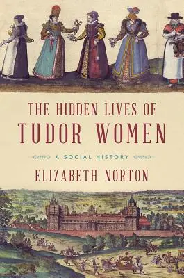 Ukryte życie kobiet z dynastii Tudorów: Historia społeczna - The Hidden Lives of Tudor Women: A Social History