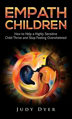 Empatyczne dzieci: Jak pomóc wysoce wrażliwemu dziecku rozwijać się i przestać czuć się przytłoczonym? - Empath Children: How to Help a Highly Sensitive Child Thrive and Stop Feeling Overwhelmed
