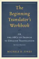 Podręcznik początkującego tłumacza: czyli ABC tłumaczenia z francuskiego na angielski, wydanie poprawione - The Beginning Translator's Workbook: or the ABCs of French to English Translation, Revised Edition