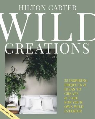 Wild Creations: Inspirujące projekty do stworzenia oraz porady dotyczące pielęgnacji roślin i pomysły na stylizację własnego dzikiego wnętrza - Wild Creations: Inspiring Projects to Create Plus Plant Care Tips & Styling Ideas for Your Own Wild Interior