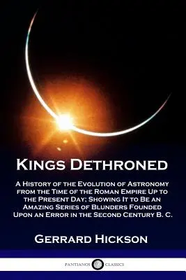 Królowie zdetronizowani: A History of the Evolution of Astronomy from the Time of the Roman Empire Up to the Present Day; Showing It to Be an A - Kings Dethroned: A History of the Evolution of Astronomy from the Time of the Roman Empire Up to the Present Day; Showing It to Be an A