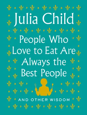 Ludzie, którzy kochają jeść, są zawsze najlepszymi ludźmi: I inne mądrości - People Who Love to Eat Are Always the Best People: And Other Wisdom