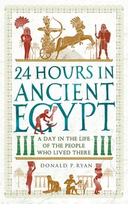 24 godziny w starożytnym Egipcie: Dzień z życia ludzi, którzy tam mieszkali - 24 Hours in Ancient Egypt: A Day in the Life of the People Who Lived There