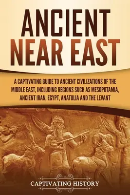 Starożytny Bliski Wschód: A Captivating Guide to Ancient Civilizations of the Middle East, Including Regions Such as Mesopotamia, Ancient Iran, - Ancient Near East: A Captivating Guide to Ancient Civilizations of the Middle East, Including Regions Such as Mesopotamia, Ancient Iran,