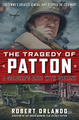 Tragedia Pattona: żołnierska randka z przeznaczeniem: Czy największy generał II wojny światowej mógł powstrzymać zimną wojnę? - The Tragedy of Patton a Soldier's Date with Destiny: Could World War II's Greatest General Have Stopped the Cold War?