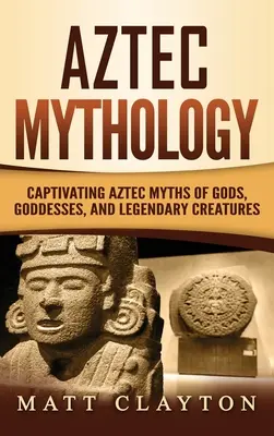 Mitologia Azteków: Porywające azteckie mity o bogach, boginiach i legendarnych stworzeniach - Aztec Mythology: Captivating Aztec Myths of Gods, Goddesses, and Legendary Creatures