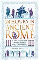 24 godziny w starożytnym Rzymie: Dzień z życia ludzi, którzy tam mieszkali - 24 Hours in Ancient Rome: A Day in the Life of the People Who Lived There