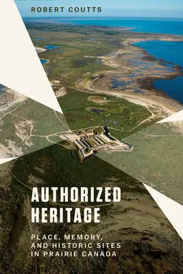 Autoryzowane dziedzictwo: Miejsce, pamięć i miejsca historyczne w preriowej Kanadzie - Authorized Heritage: Place, Memory, and Historic Sites in Prairie Canada