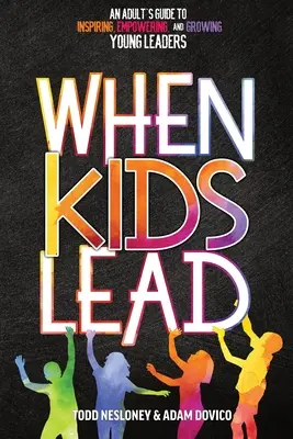 Kiedy dzieci przewodzą: Przewodnik dla dorosłych po inspirowaniu, wzmacnianiu i rozwijaniu młodych liderów - When Kids Lead: An Adult's Guide to Inspiring, Empowering, and Growing Young Leaders