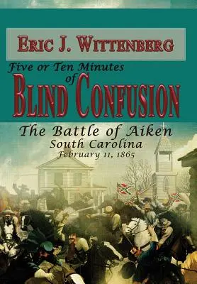 Pięć lub dziesięć minut ślepej dezorientacji: Bitwa pod Aiken, Karolina Południowa, 11 lutego 1865 r. - Five or Ten Minutes of Blind Confusion: The Battle of Aiken, South Carolina, February 11,1865