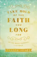 Uchwyć wiarę, za którą tęsknisz: Puść, idź naprzód, żyj odważnie - Take Hold of the Faith You Long for: Let Go, Move Forward, Live Bold