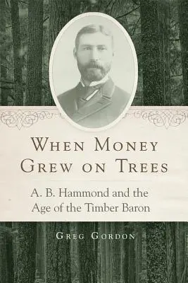 Kiedy pieniądze rosły na drzewach: A. B. Hammond i era barona drzewnego - When Money Grew on Trees: A. B. Hammond and the Age of the Timber Baron