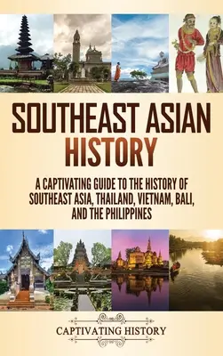 Historia Azji Południowo-Wschodniej: Porywający przewodnik po historii Azji Południowo-Wschodniej, Tajlandii, Wietnamu, Bali i Filipin - Southeast Asian History: A Captivating Guide to the History of Southeast Asia, Thailand, Vietnam, Bali, and the Philippines