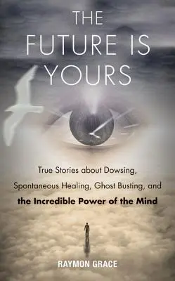 Future Is Yours: Prawdziwe historie o radiestezji, spontanicznym uzdrawianiu, wywoływaniu duchów i niesamowitej sile umysłu - Future Is Yours: True Stories about Dowsing, Spontaneous Healing, Ghost Busting, and the Incredible Power of the Mind