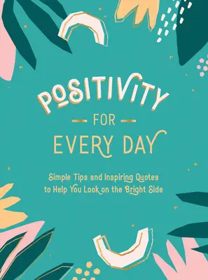 Pozytywność na każdy dzień: Proste wskazówki i inspirujące cytaty, które pomogą ci spojrzeć na jasną stronę - Positivity for Every Day: Simple Tips and Inspiring Quotes to Help You Look on the Bright Side