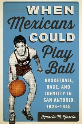 Kiedy Meksykanie mogli grać w piłkę: koszykówka, rasa i tożsamość w San Antonio, 1928-1945 - When Mexicans Could Play Ball: Basketball, Race, and Identity in San Antonio, 1928-1945